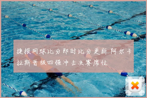 捷报网球比分即时比分更新 阿尔卡拉斯晋级四强冲击决赛席位