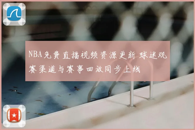 NBA免费直播视频资源更新 球迷观赛渠道与赛事回放同步上线