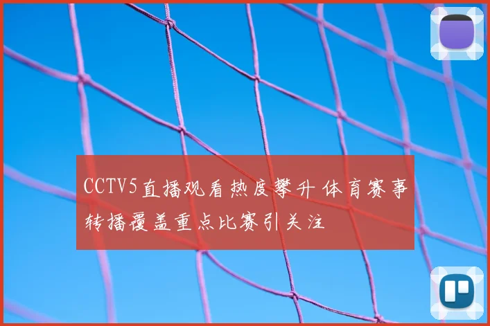 CCTV5直播观看热度攀升 体育赛事转播覆盖重点比赛引关注