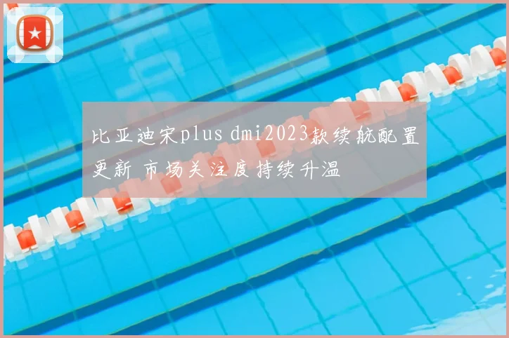 比亚迪宋plus dmi2023款续航配置更新 市场关注度持续升温