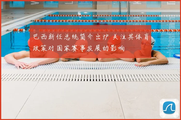 巴西新任总统简介出炉 关注其体育政策对国家赛事发展的影响