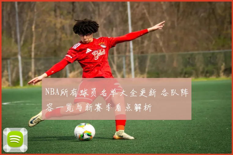 NBA所有球员名单大全更新 各队阵容一览与新赛季看点解析