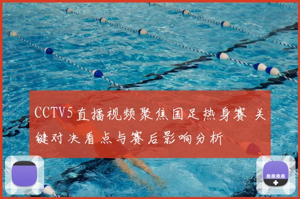 CCTV5直播视频聚焦国足热身赛 关键对决看点与赛后影响分析