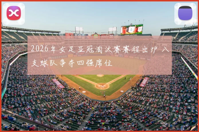 2026年女足亚冠淘汰赛赛程出炉 八支球队争夺四强席位