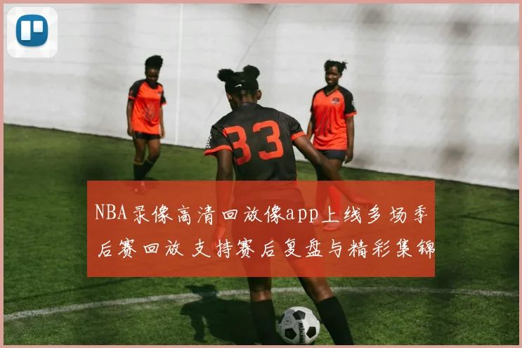 NBA录像高清回放像app上线多场季后赛回放 支持赛后复盘与精彩集锦搜索