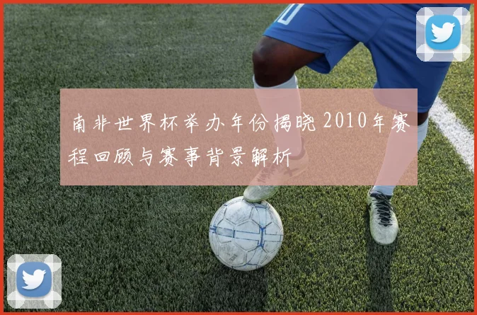 南非世界杯举办年份揭晓 2010年赛程回顾与赛事背景解析