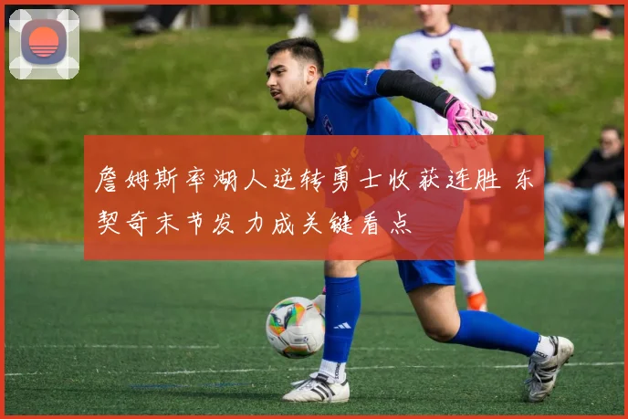 詹姆斯率湖人逆转勇士收获连胜 东契奇末节发力成关键看点