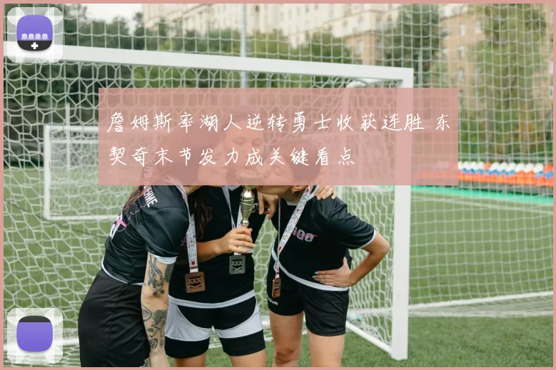 詹姆斯率湖人逆转勇士收获连胜 东契奇末节发力成关键看点