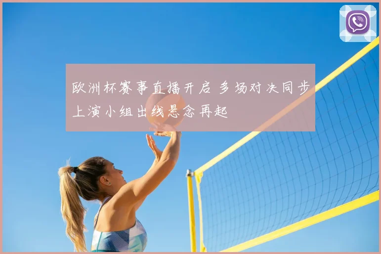 欧洲杯赛事直播开启 多场对决同步上演小组出线悬念再起