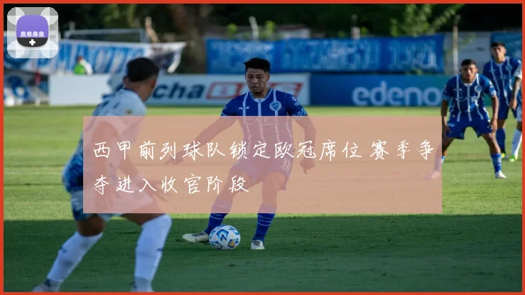 西甲前列球队锁定欧冠席位 赛季争夺进入收官阶段