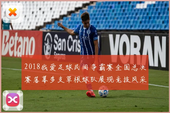 2018我爱足球民间争霸赛全国总决赛落幕多支草根球队展现竞技风采