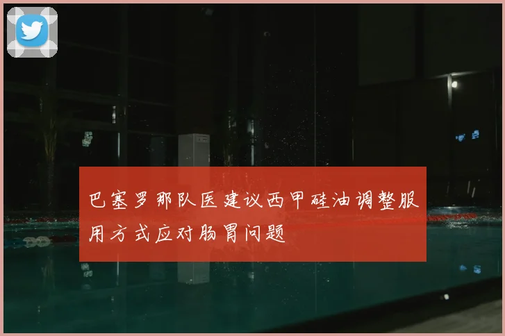 巴塞罗那队医建议西甲硅油调整服用方式应对肠胃问题