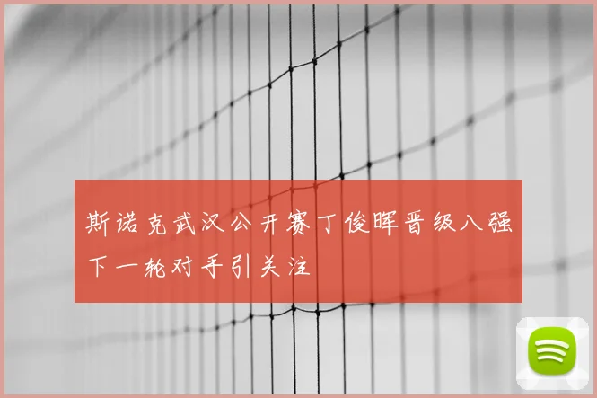 斯诺克武汉公开赛丁俊晖晋级八强下一轮对手引关注