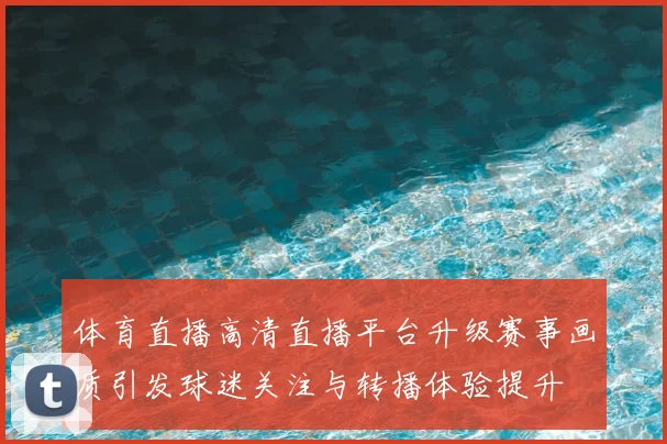 体育直播高清直播平台升级赛事画质引发球迷关注与转播体验提升